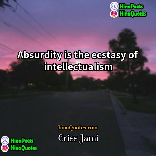 Criss Jami Quotes | Absurdity is the ecstasy of intellectualism.
 